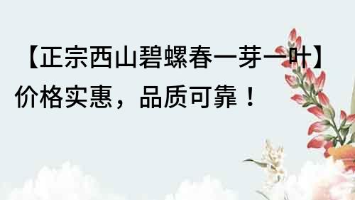 【正宗西山碧螺春一芽一葉】?jī)r(jià)格實(shí)惠，品質(zhì)可靠！