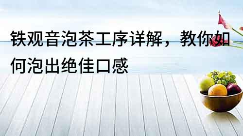 鐵觀音泡茶工序詳解，教你如何泡出絕佳口感