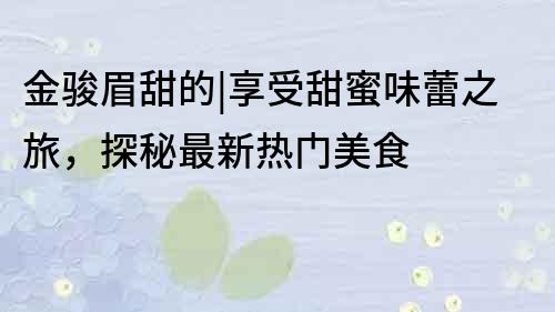 金駿眉甜的|享受甜蜜味蕾之旅，探秘最新熱門美食