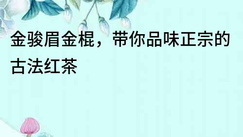 金駿眉金棍，帶你品味正宗的古法紅茶
