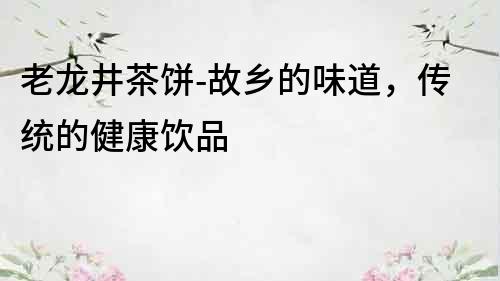 老龍井茶餅-故鄉(xiāng)的味道，傳統(tǒng)的健康飲品