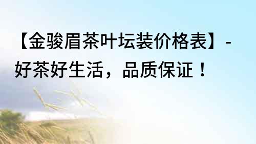 【金駿眉茶葉壇裝價格表】- 好茶好生活，品質保證！