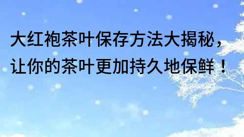 大紅袍茶葉保存方法大揭秘，讓你的茶葉更加持久地保鮮！