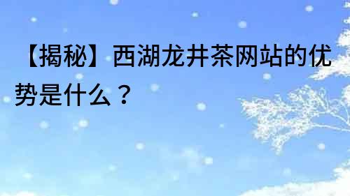 【揭秘】西湖龍井茶網站的優勢是什么？
