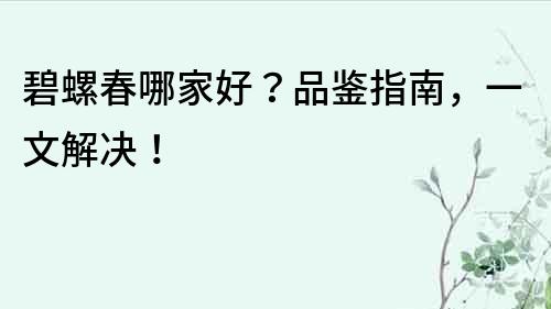 碧螺春哪家好？品鑒指南，一文解決！