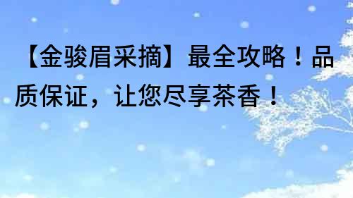 【金駿眉采摘】最全攻略！品質(zhì)保證，讓您盡享茶香！