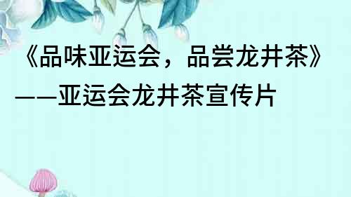 《品味亞運會，品嘗龍井茶》——亞運會龍井茶宣傳片
