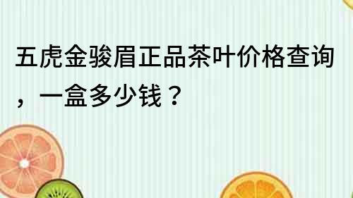 五虎金駿眉正品茶葉價格查詢，一盒多少錢？