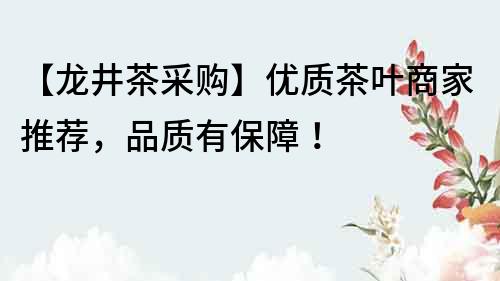 【龍井茶采購】優質茶葉商家推薦，品質有保障！
