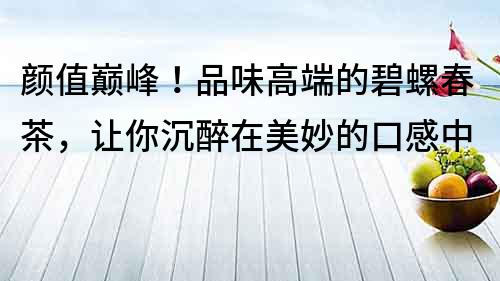 顏值巔峰！品味高端的碧螺春茶，讓你沉醉在美妙的口感中