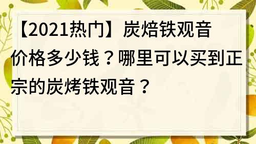 【2023熱門】炭焙鐵觀音價格多少錢？哪里可以買到正宗的炭烤鐵觀音？