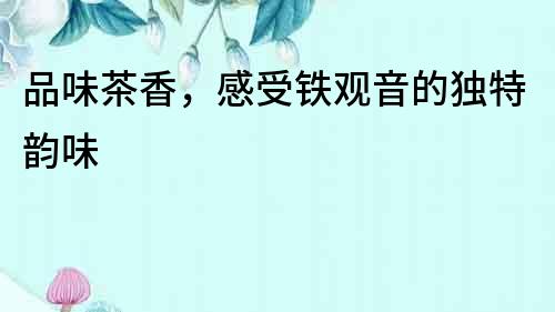 品味茶香，感受鐵觀音的獨特韻味