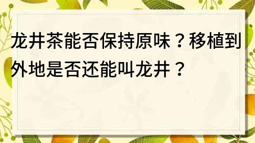 龍井茶能否保持原味？移植到外地是否還能叫龍井？
