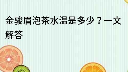 金駿眉泡茶水溫是多少？一文解答