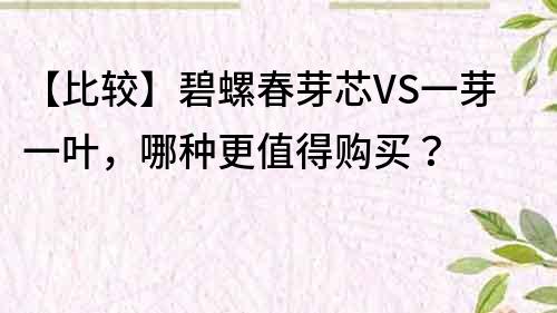 【比較】碧螺春芽芯VS一芽一葉，哪種更值得購買？