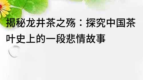 揭秘龍井茶之殤：探究中國茶葉史上的一段悲情故事