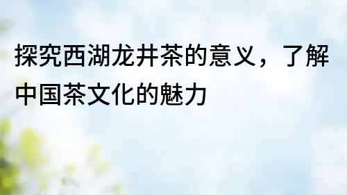 探究西湖龍井茶的意義，了解中國(guó)茶文化的魅力