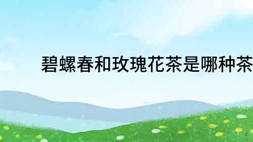 碧螺春和玫瑰花茶是哪種茶？