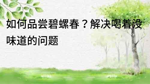 如何品嘗碧螺春？解決喝著沒味道的問題