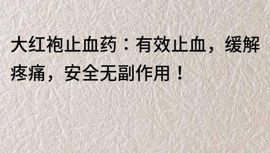 大紅袍止血藥：有效止血，緩解疼痛，安全無副作用！
