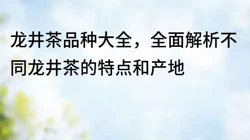 龍井茶品種大全，全面解析不同龍井茶的特點和產(chǎn)地