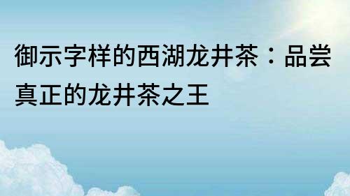 御示字樣的西湖龍井茶：品嘗真正的龍井茶之王