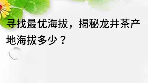 尋找最優海拔，揭秘龍井茶產地海拔多少？