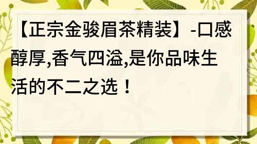 【正宗金駿眉茶精裝】-口感醇厚,香氣四溢,是你品味生活的不二之選！