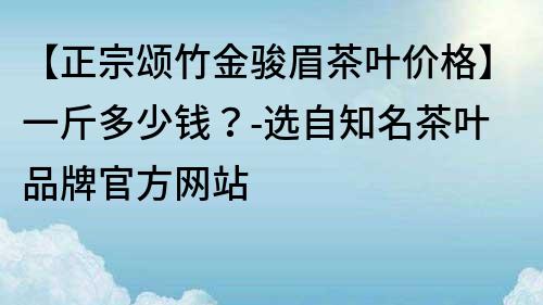 【正宗頌竹金駿眉茶葉價格】一斤多少錢？-選自知名茶葉品牌官方網站