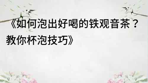 《如何泡出好喝的鐵觀音茶？教你杯泡技巧》