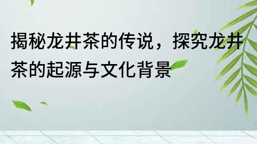 揭秘龍井茶的傳說，探究龍井茶的起源與文化背景