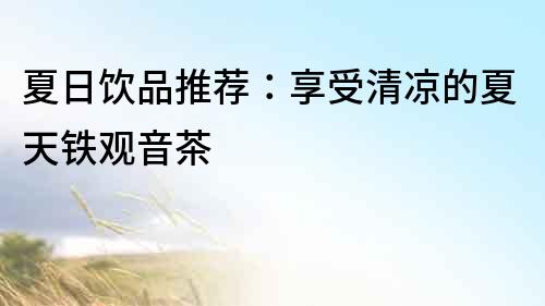 夏日飲品推薦：享受清涼的夏天鐵觀音茶