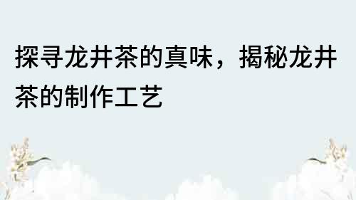 探尋龍井茶的真味，揭秘龍井茶的制作工藝