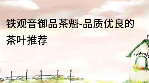 鐵觀音御品茶魁-品質(zhì)優(yōu)良的茶葉推薦