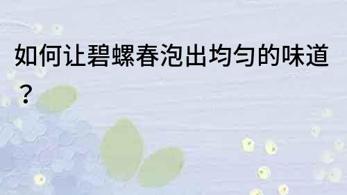 如何讓碧螺春泡出均勻的味道？