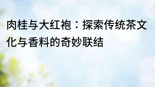 肉桂與大紅袍：探索傳統茶文化與香料的奇妙聯結