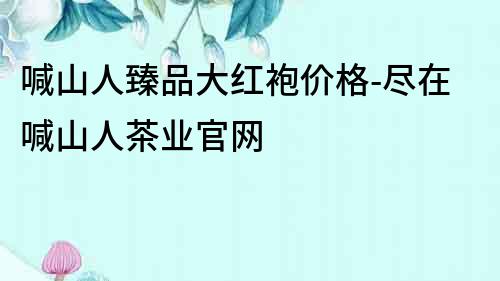 喊山人臻品大紅袍價格-盡在喊山人茶業官網