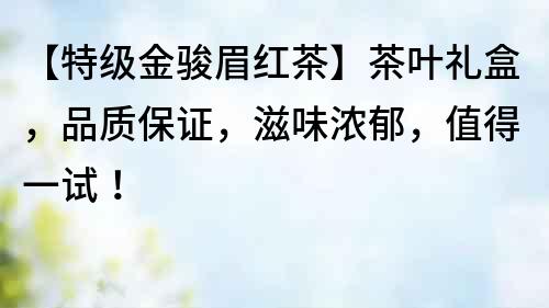 【特級金駿眉紅茶】茶葉禮盒，品質(zhì)保證，滋味濃郁，值得一試！