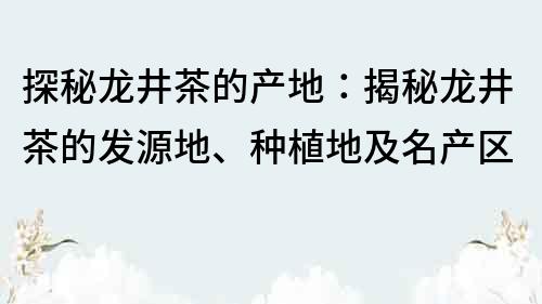 探秘龍井茶的產(chǎn)地：揭秘龍井茶的發(fā)源地、種植地及名產(chǎn)區(qū)