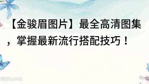 【金駿眉圖片】最全高清圖集，掌握最新流行搭配技巧！