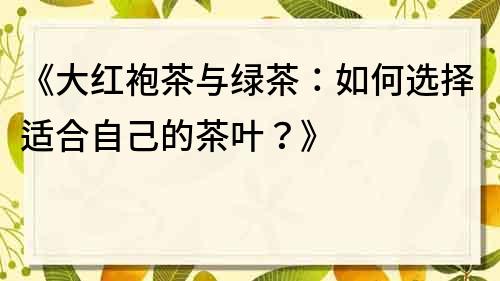 《大紅袍茶與綠茶：如何選擇適合自己的茶葉？》
