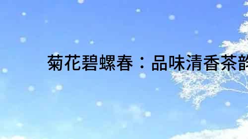 菊花碧螺春：品味清香茶韻