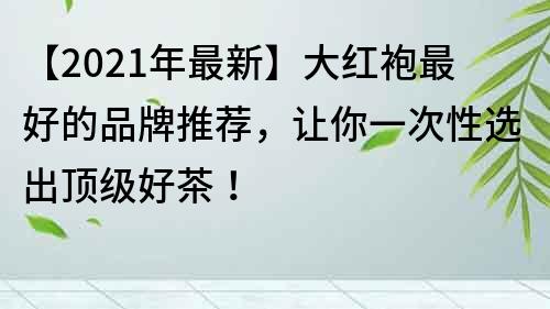 【2021年最新】大紅袍最好的品牌推薦，讓你一次性選出頂級好茶！