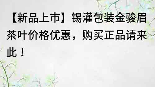 【新品上市】錫灌包裝金駿眉茶葉價格優惠，購買正品請來此！