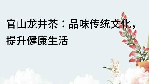 官山龍井茶：品味傳統文化，提升健康生活