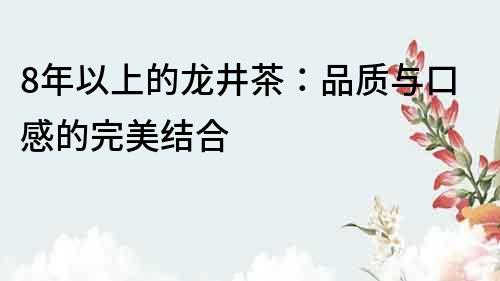 8年以上的龍井茶：品質與口感的完美結合