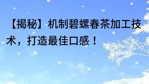 【揭秘】機(jī)制碧螺春茶加工技術(shù)，打造最佳口感！