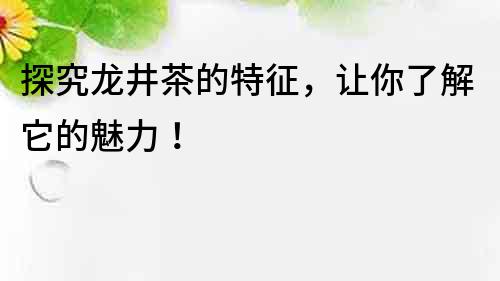 探究龍井茶的特征，讓你了解它的魅力！