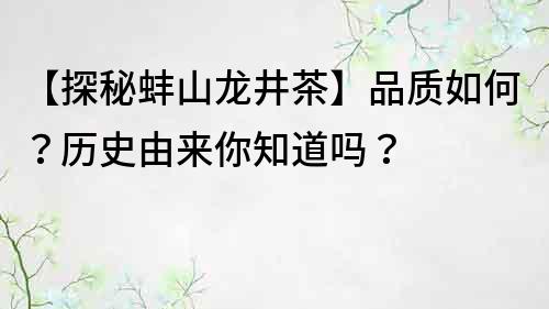 【探秘蚌山龍井茶】品質如何？歷史由來你知道嗎？