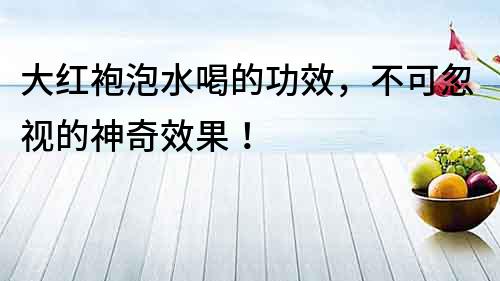 大紅袍泡水喝的功效，不可忽視的神奇效果！